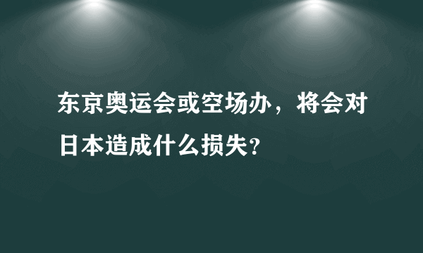 东京奥运会或空场办，将会对日本造成什么损失？