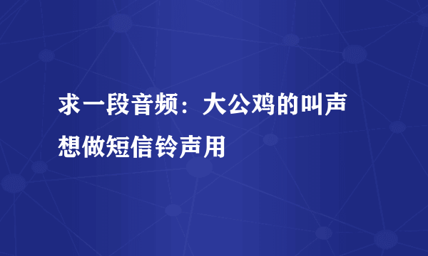 求一段音频：大公鸡的叫声  想做短信铃声用