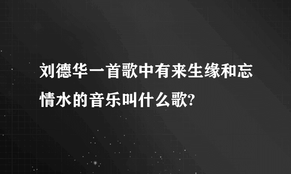 刘德华一首歌中有来生缘和忘情水的音乐叫什么歌?