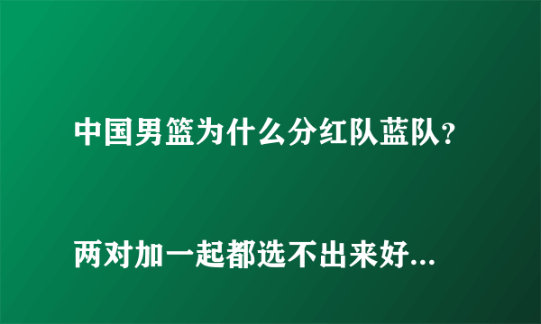 中国男篮为什么分红队蓝队？
两对加一起都选不出来好的！还分红蓝队？怎么不搞个赤橙黄绿青蓝紫队？丑人