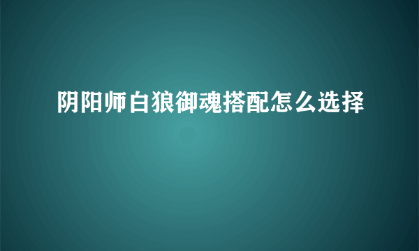 阴阳师白狼御魂搭配怎么选择