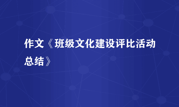 作文《班级文化建设评比活动总结》