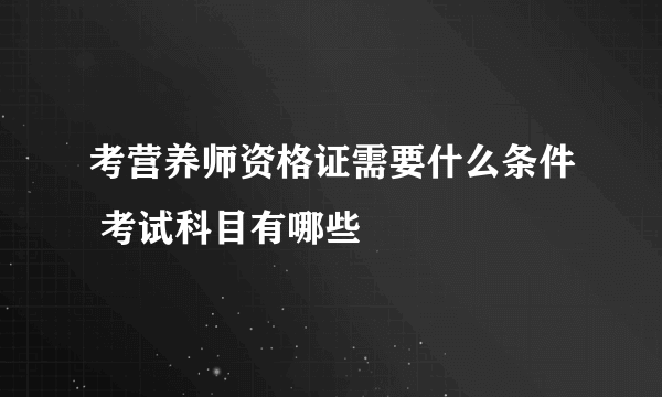 考营养师资格证需要什么条件 考试科目有哪些