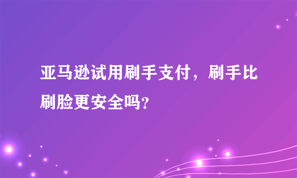 亚马逊试用刷手支付，刷手比刷脸更安全吗？