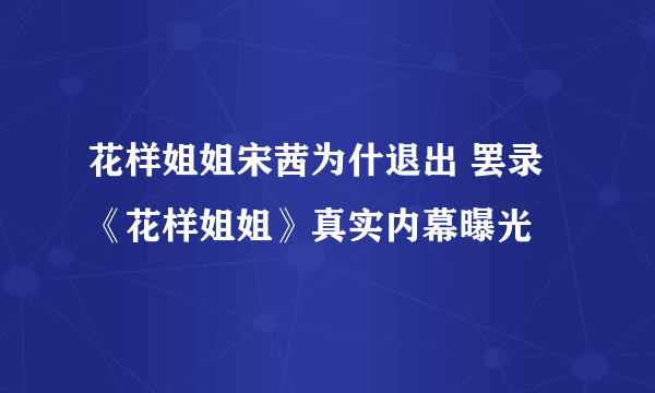 花样姐姐宋茜为什退出 罢录《花样姐姐》真实内幕曝光