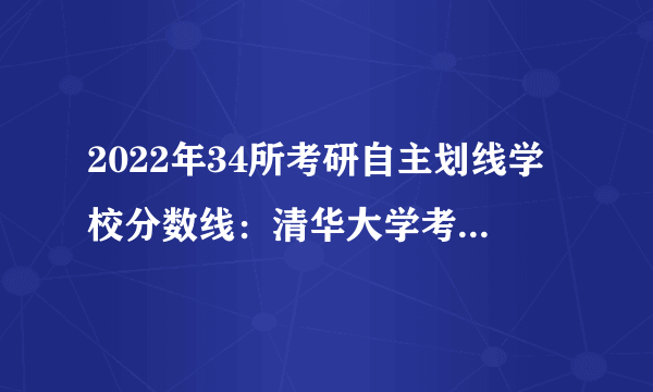 2022年34所考研自主划线学校分数线：清华大学考研分数线