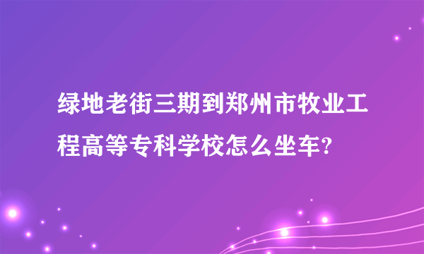 绿地老街三期到郑州市牧业工程高等专科学校怎么坐车?