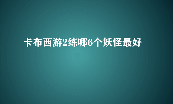 卡布西游2练哪6个妖怪最好