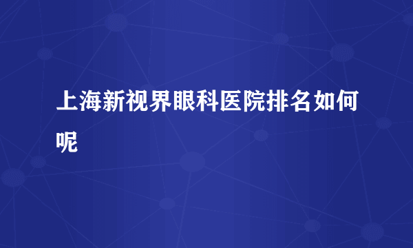 上海新视界眼科医院排名如何呢