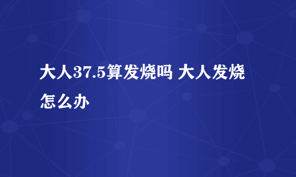 大人37.5算发烧吗 大人发烧怎么办