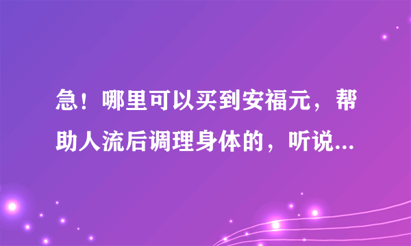 急！哪里可以买到安福元，帮助人流后调理身体的，听说口碑不错的