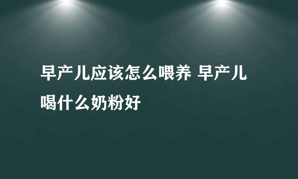 早产儿应该怎么喂养 早产儿喝什么奶粉好