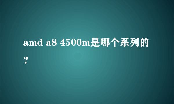 amd a8 4500m是哪个系列的？