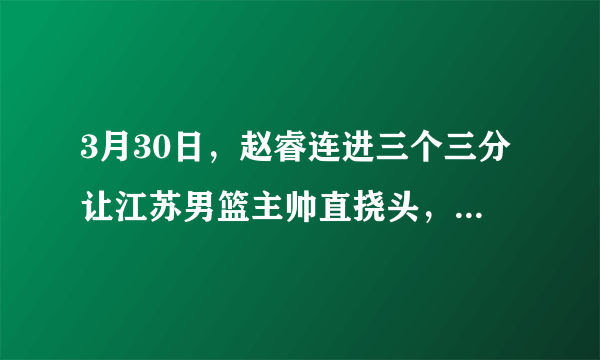 3月30日，赵睿连进三个三分让江苏男篮主帅直挠头，如何评价赵睿的表现？