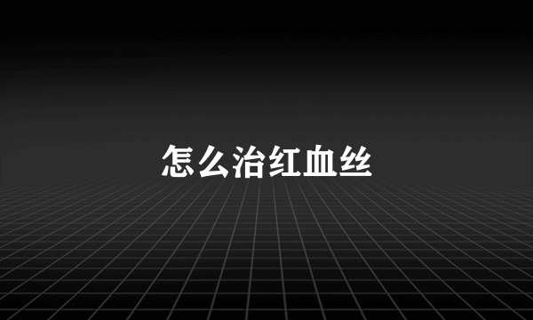 怎么治红血丝