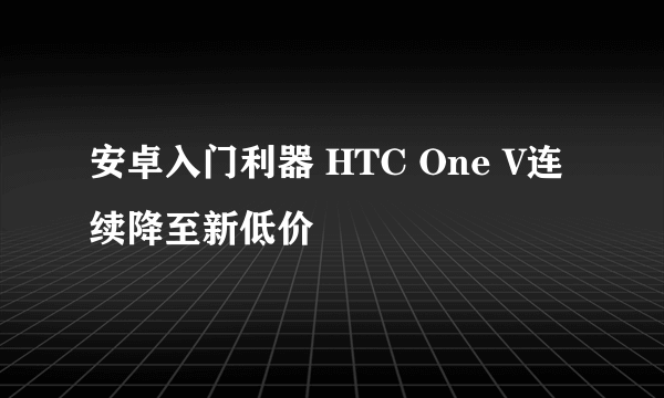 安卓入门利器 HTC One V连续降至新低价