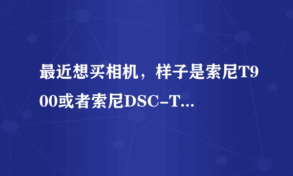 最近想买相机，样子是索尼T900或者索尼DSC-T110那种，现在在考虑是买二手的还是买新的，求高人指点迷津。