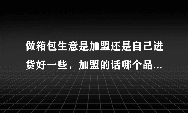 做箱包生意是加盟还是自己进货好一些，加盟的话哪个品牌要好些