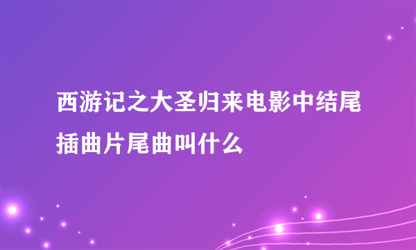 西游记之大圣归来电影中结尾插曲片尾曲叫什么