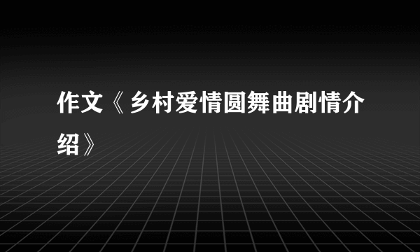 作文《乡村爱情圆舞曲剧情介绍》