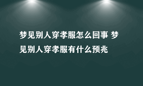 梦见别人穿孝服怎么回事 梦见别人穿孝服有什么预兆