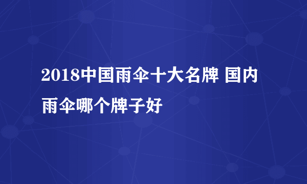 2018中国雨伞十大名牌 国内雨伞哪个牌子好