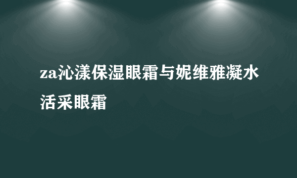 za沁漾保湿眼霜与妮维雅凝水活采眼霜