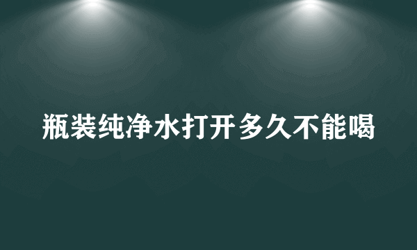 瓶装纯净水打开多久不能喝