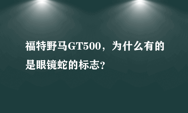 福特野马GT500，为什么有的是眼镜蛇的标志？