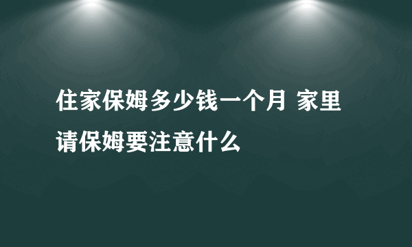 住家保姆多少钱一个月 家里请保姆要注意什么