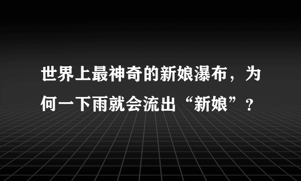 世界上最神奇的新娘瀑布，为何一下雨就会流出“新娘”？