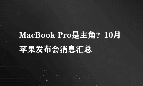 MacBook Pro是主角？10月苹果发布会消息汇总