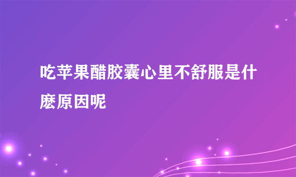 吃苹果醋胶囊心里不舒服是什麽原因呢