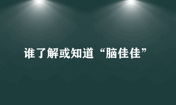 谁了解或知道“脑佳佳”