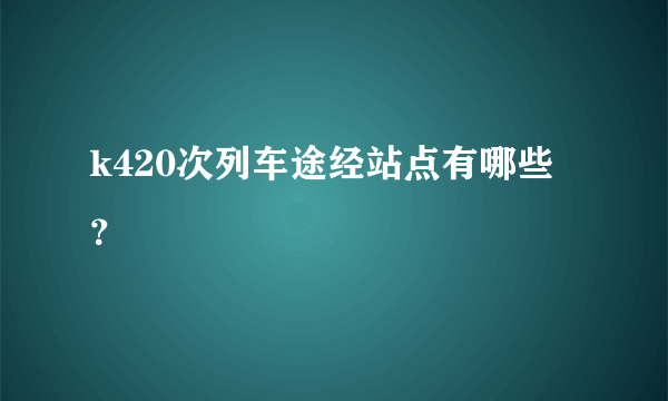 k420次列车途经站点有哪些？