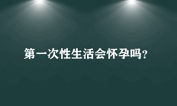 第一次性生活会怀孕吗？