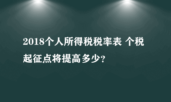 2018个人所得税税率表 个税起征点将提高多少？