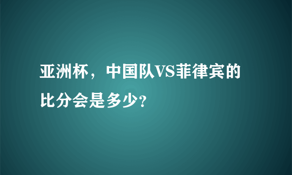 亚洲杯，中国队VS菲律宾的比分会是多少？