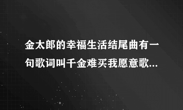 金太郎的幸福生活结尾曲有一句歌词叫千金难买我愿意歌名叫啥？