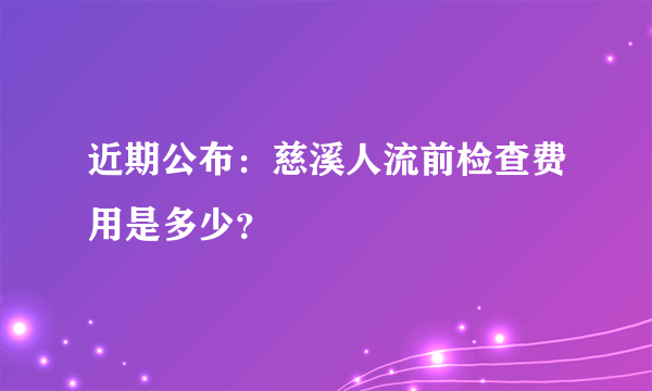 近期公布：慈溪人流前检查费用是多少？