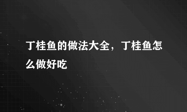 丁桂鱼的做法大全，丁桂鱼怎么做好吃