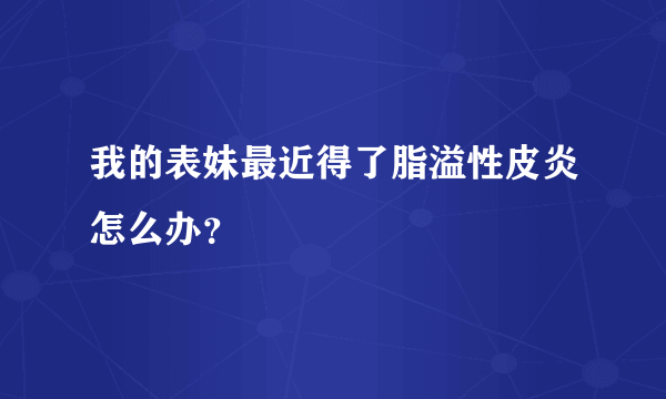 我的表妹最近得了脂溢性皮炎怎么办？