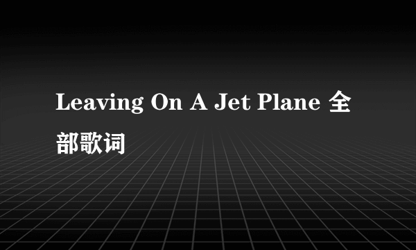 Leaving On A Jet Plane 全部歌词