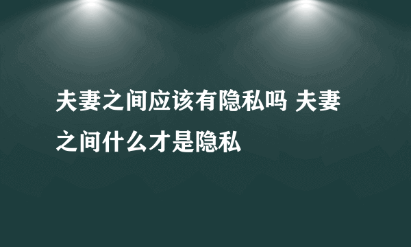 夫妻之间应该有隐私吗 夫妻之间什么才是隐私