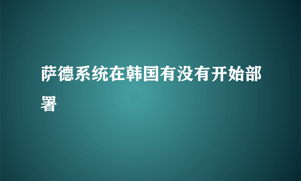 萨德系统在韩国有没有开始部署