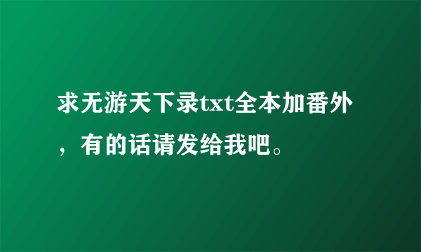 求无游天下录txt全本加番外，有的话请发给我吧。