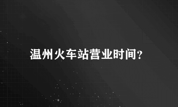 温州火车站营业时间？