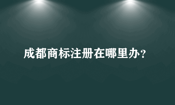 成都商标注册在哪里办？