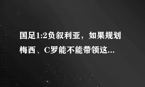 国足1:2负叙利亚，如果规划梅西、C罗能不能带领这批国足进军世界杯？