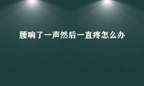 腰响了一声然后一直疼怎么办